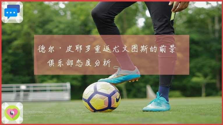 德尔·皮耶罗重返尤文图斯的前景与俱乐部态度分析