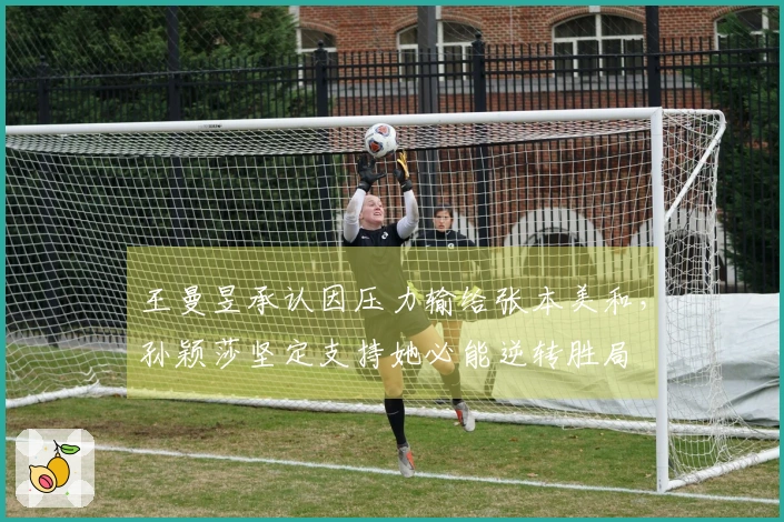王曼昱承认因压力输给张本美和，孙颖莎坚定支持她必能逆转胜局
